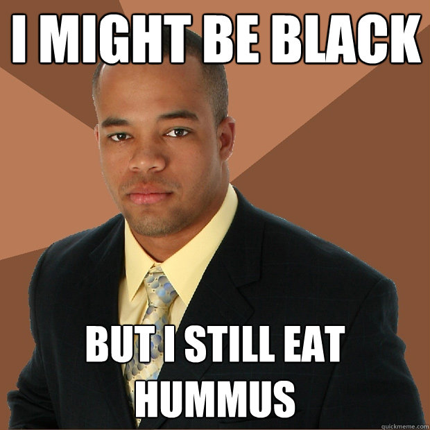 I might be black but i still eat hummus - I might be black but i still eat hummus  Successful Black Man