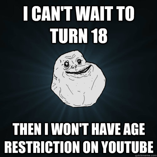 I can't wait to turn 18 Then I won't have age restriction on youtube - I can't wait to turn 18 Then I won't have age restriction on youtube  Forever Alone