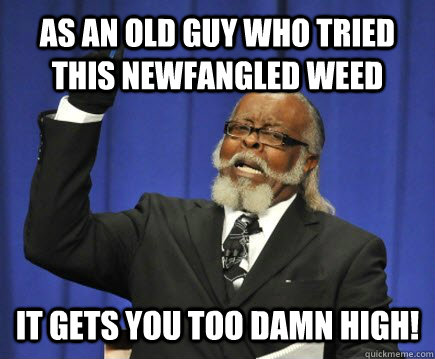 As an old guy who tried this newfangled weed it gets you too damn high!  Too Damn High