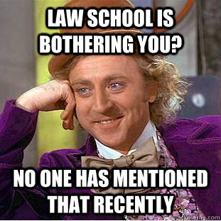 law school is bothering you? no one has mentioned that recently  Condescending Wonka