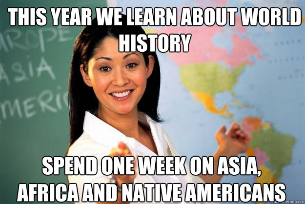 this year we learn about world history spend one week on asia, africa and native americans  Unhelpful High School Teacher