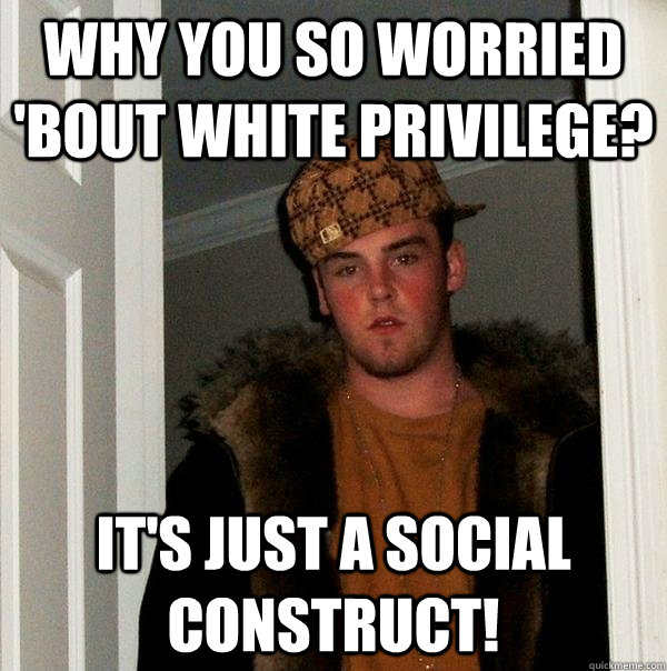 Why you so worried 'bout white privilege? It's just a social construct!  Scumbag Steve