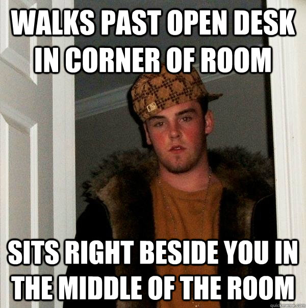 walks past open desk in corner of room Sits right beside you in the middle of the room - walks past open desk in corner of room Sits right beside you in the middle of the room  Scumbag Steve