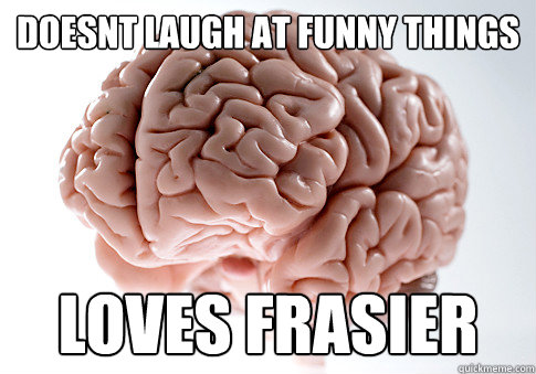 doesnt laugh at funny things loves frasier - doesnt laugh at funny things loves frasier  Scumbag Brain