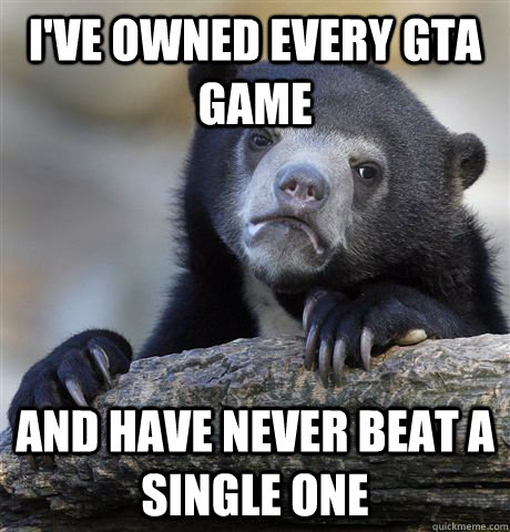 I've owned every GTA game and have never beat a single one  Confession Bear