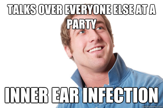 Talks over everyone else at a party inner ear infection - Talks over everyone else at a party inner ear infection  Misunderstood D-Bag