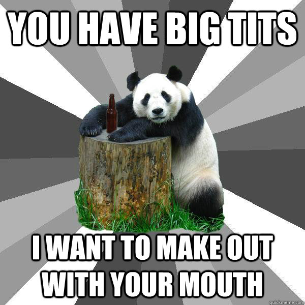 You have big tits I want to make out with your mouth  Pickup-Line Panda