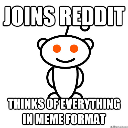 Joins reddit Thinks of everything in MEME Format  - Joins reddit Thinks of everything in MEME Format   Redditor