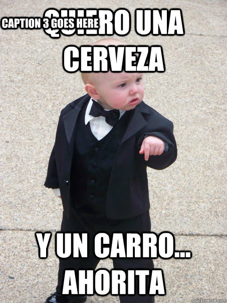 quiero una cerveza y un carro... ahorita Caption 3 goes here  Baby Godfather