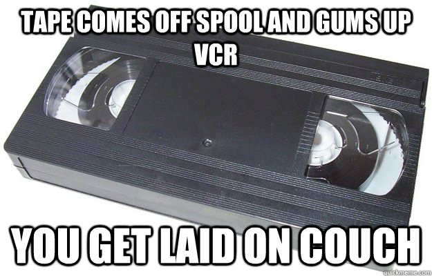 tape comes off spool and gums up VCR you get laid on couch  Good Guy VHS