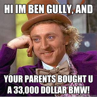 Hi Im Ben Gully, and  Your parents bought u a 33,000 dollar BMW!  Condescending Wonka