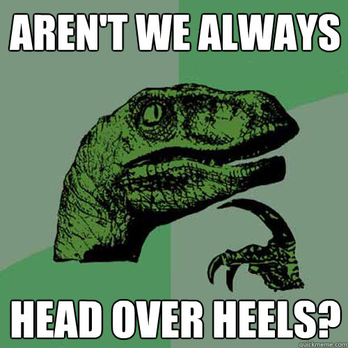 Aren't we always Head over heels?  Philosoraptor