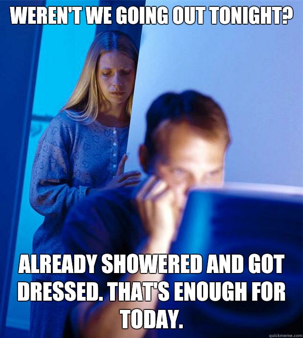 Weren't we going out tonight? Already showered and got dressed. That's enough for today.  Redditors Wife