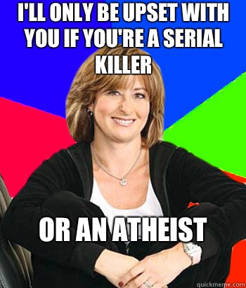 I'll only be upset with you if you're a serial killer  Or an atheist
  Sheltering Suburban Mom