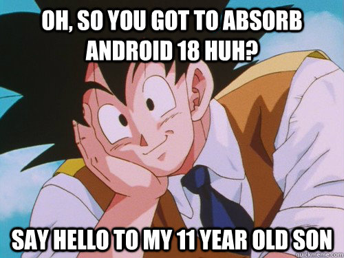 Oh, so you got to absorb android 18 huh? say hello to my 11 year old son  