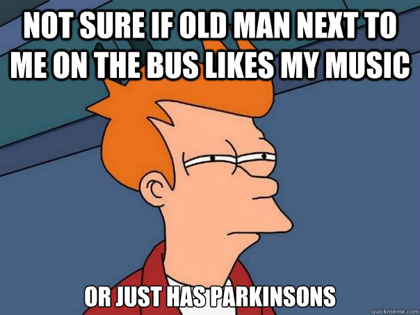 not sure if old man next to me on the bus likes my music or just has parkinsons - not sure if old man next to me on the bus likes my music or just has parkinsons  Futurama Fry