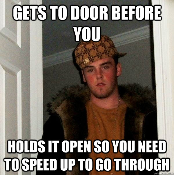 Gets to door before you holds it open so you need to speed up to go through  Scumbag Steve