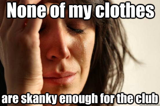 None of my clothes  are skanky enough for the club  First World Problems