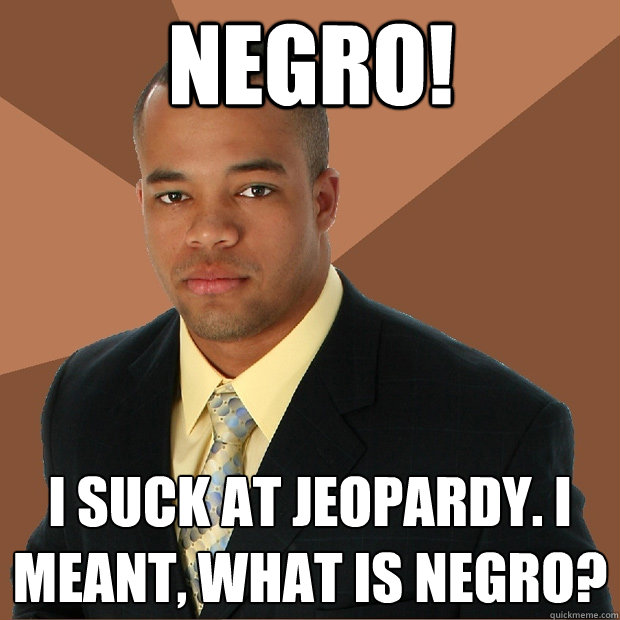 negro!
 I suck at Jeopardy. I meant, what is negro? - negro!
 I suck at Jeopardy. I meant, what is negro?  Successful Black Man