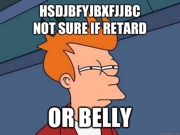 Hsdjbfyjbxfjjbc 
Not sure if retard  Or belly  Futurama Fry