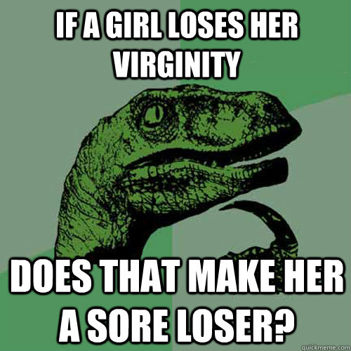 If a girl loses her virginity Does that make her a sore loser?  Philosoraptor