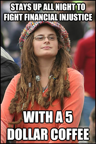 stays up all night to fight financial injustice with a 5 dollar coffee - stays up all night to fight financial injustice with a 5 dollar coffee  College Liberal