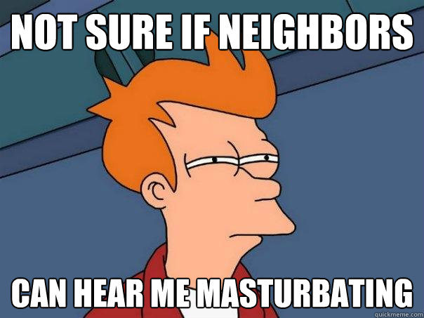 Not sure if neighbors can hear me masturbating - Not sure if neighbors can hear me masturbating  Futurama Fry