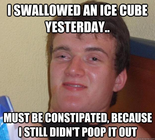 I swallowed an ice cube yesterday.. Must be constipated, because I still didn't poop it out - I swallowed an ice cube yesterday.. Must be constipated, because I still didn't poop it out  10 Guy