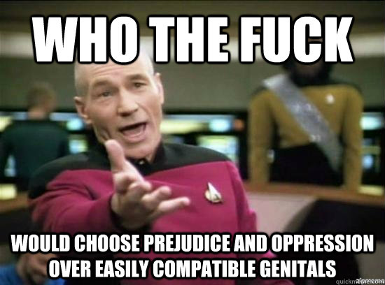 who the fuck would choose prejudice and oppression over easily compatible genitals  Annoyed Picard HD