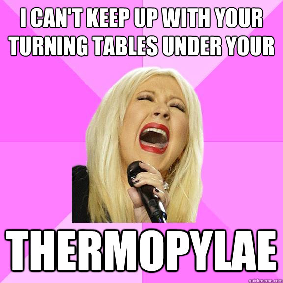 i can't keep up with your turning tables under your thermopylae  Wrong Lyrics Christina