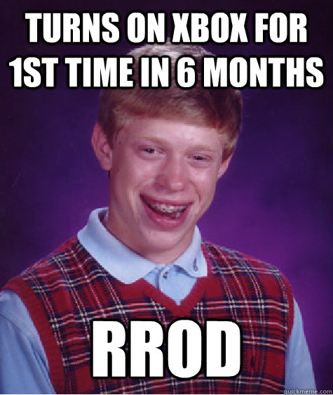 Turns on Xbox for 1st time in 6 months  RROD  Bad Luck Brian