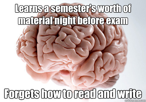 Learns a semester's worth of material night before exam Forgets how to read and write - Learns a semester's worth of material night before exam Forgets how to read and write  Scumbag Brain