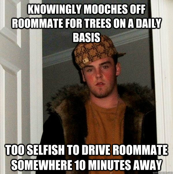 knowingly mooches off roommate for trees on a daily basis  too selfish to drive roommate somewhere 10 minutes away   Scumbag Steve