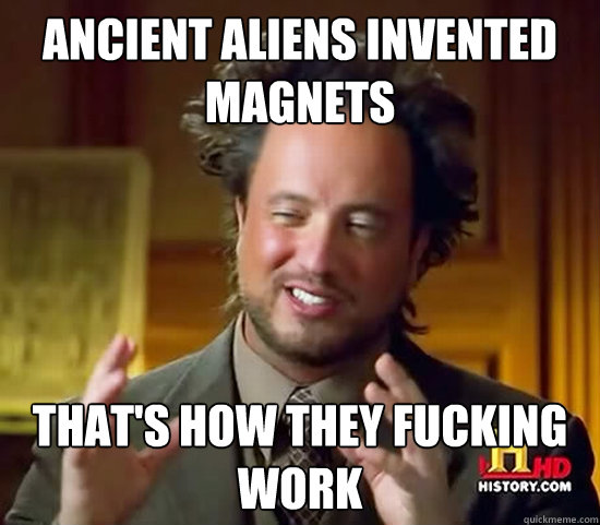 Ancient aliens invented magnets that's how they fucking work  Ancient Aliens