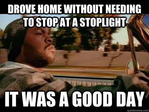 DROVE HOME WITHOUT NEEDING TO STOP AT A STOPLIGHT IT WAS A GOOD DAY  ice cube good day