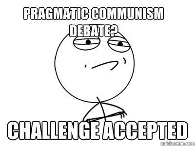 Pragmatic Communism Debate? Challenge Accepted - Pragmatic Communism Debate? Challenge Accepted  Challenge Accepted