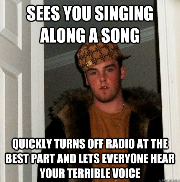 sees you singing along a song quickly turns off radio at the best part and lets everyone hear your terrible voice  Scumbag Steve