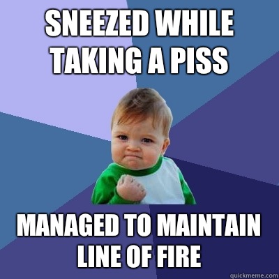 sneezed while taking a piss Managed to maintain line of fire  Success Kid