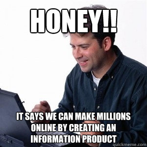 Honey!! It says we can make MILLIONS online by creating an information product  Lonely Computer Guy