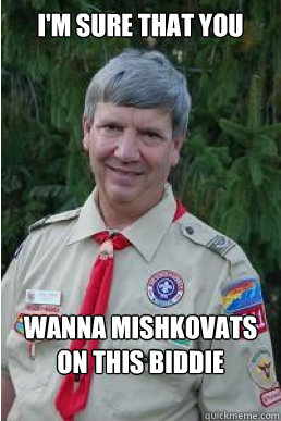 I'm sure that you wanna mishkovats on this biddie  Harmless Scout Leader