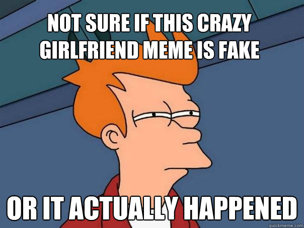 Not sure if this crazy girlfriend MeMe is fake Or it actually happened - Not sure if this crazy girlfriend MeMe is fake Or it actually happened  Futurama Fry