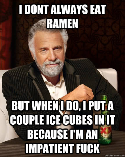 I dont always eat ramen but when I do, i put a couple ice cubes in it because i'm an impatient fuck  The Most Interesting Man In The World