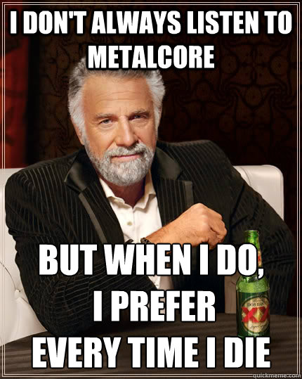 I don't always listen to metalcore but when I do,
 I prefer 
every time i die  The Most Interesting Man In The World