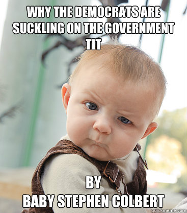 Why the Democrats are suckling on the government tit By
Baby Stephen Colbert  skeptical baby