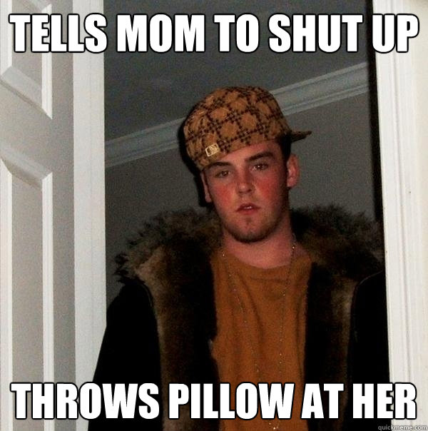 Tells mom to shut up throws pillow at her - Tells mom to shut up throws pillow at her  Scumbag Steve