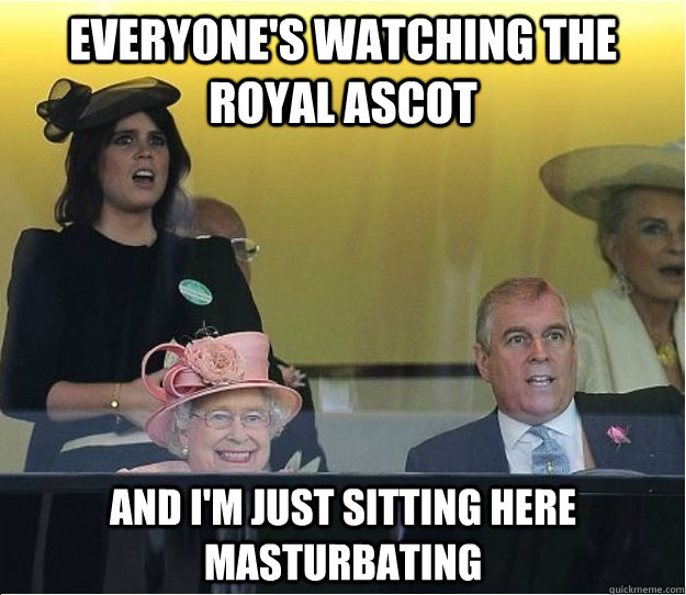 Everyone's watching the Royal Ascot And i'm just sitting here masturbating - Everyone's watching the Royal Ascot And i'm just sitting here masturbating  Misc