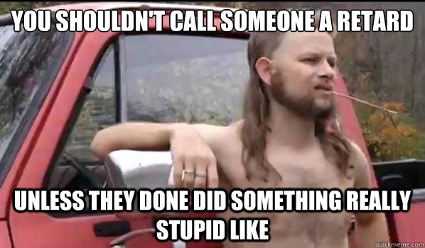 you shouldn't call someone a retard unless they done did something really stupid like  Almost Politically Correct Redneck