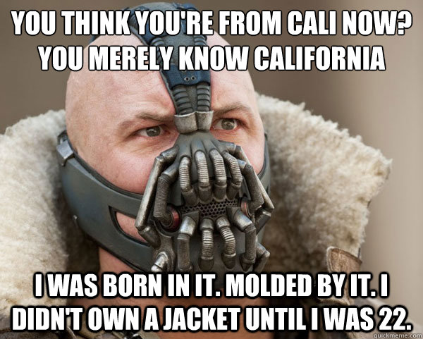 You think you're from Cali now? 
you merely know california i was born in it. molded by it. i didn't own a jacket until i was 22. - You think you're from Cali now? 
you merely know california i was born in it. molded by it. i didn't own a jacket until i was 22.  Bane Connery