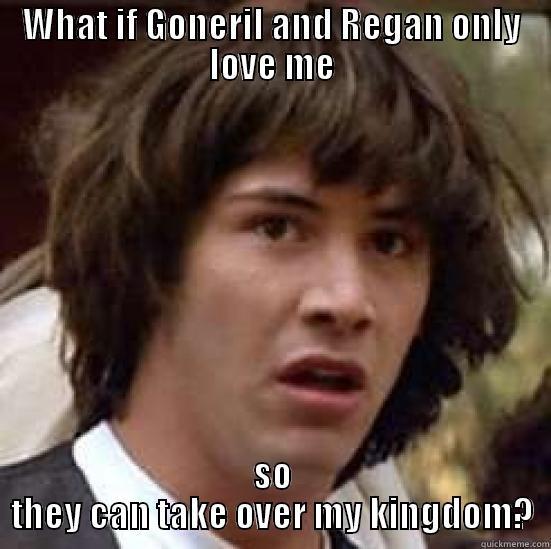 Lear Keanu - WHAT IF GONERIL AND REGAN ONLY LOVE ME SO THEY CAN TAKE OVER MY KINGDOM? conspiracy keanu