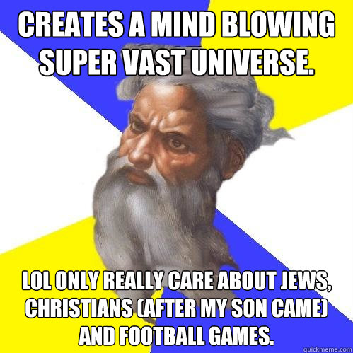 Creates a mind blowing super vast universe. LOL only really care about Jews, christians (after my son came) and football games.  Advice God